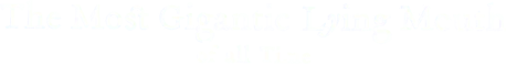 The Most Gigantic Lying Mouth of All Time.