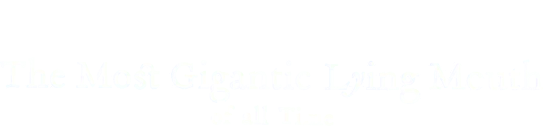 The Most Gigantic Lying Mouth of All Time.